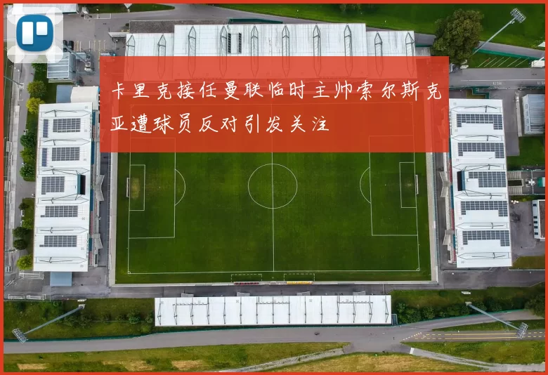 卡里克接任曼联临时主帅索尔斯克亚遭球员反对引发关注