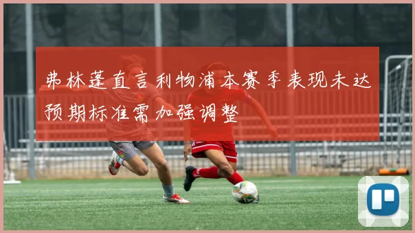 弗林蓬直言利物浦本赛季表现未达预期标准需加强调整