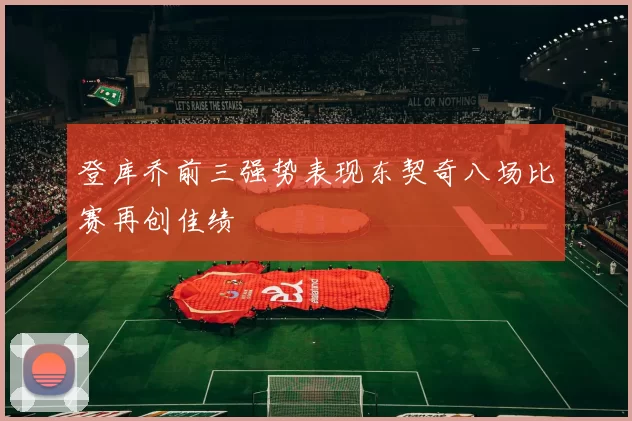 登库乔前三强势表现东契奇八场比赛再创佳绩