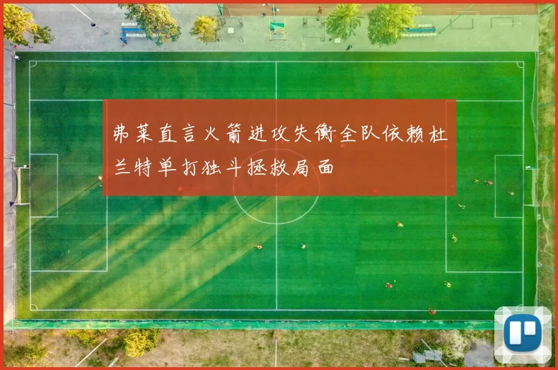 弗莱直言火箭进攻失衡全队依赖杜兰特单打独斗拯救局面