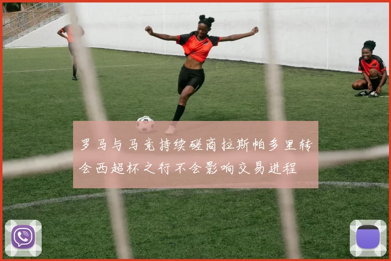 罗马与马竞持续磋商拉斯帕多里转会西超杯之行不会影响交易进程
