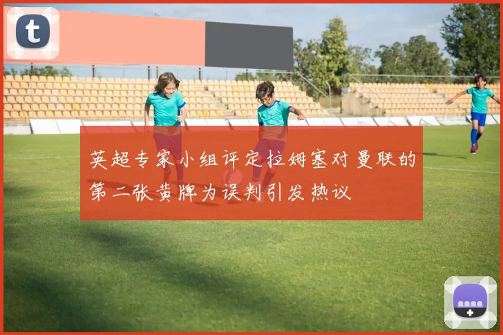 英超专家小组评定拉姆塞对曼联的第二张黄牌为误判引发热议
