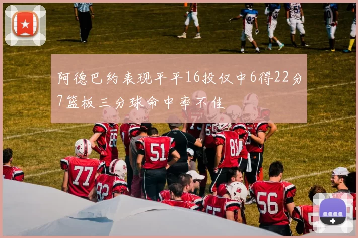 阿德巴约表现平平16投仅中6得22分7篮板三分球命中率不佳