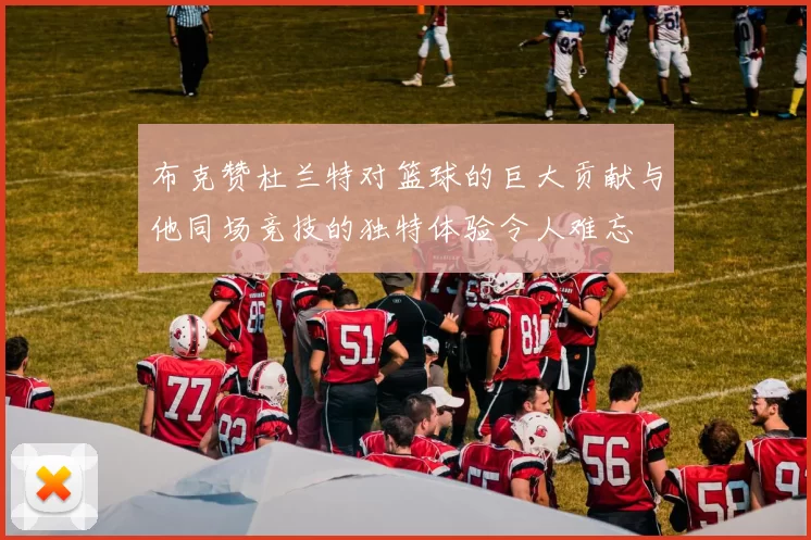 布克赞杜兰特对篮球的巨大贡献与他同场竞技的独特体验令人难忘