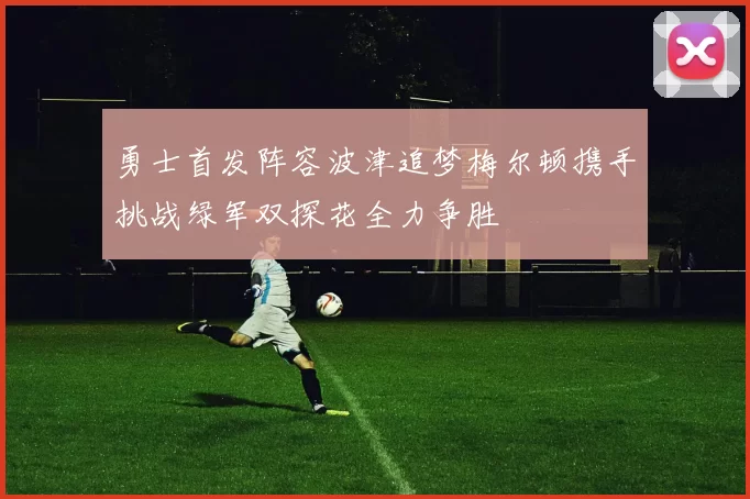 勇士首发阵容波津追梦梅尔顿携手挑战绿军双探花全力争胜