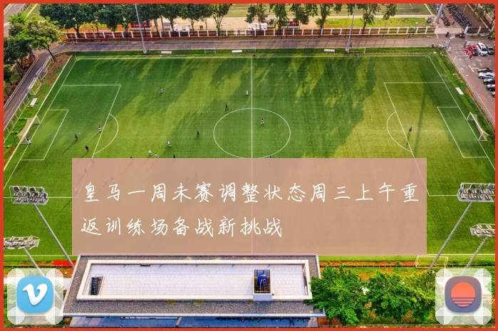 皇马一周未赛调整状态周三上午重返训练场备战新挑战