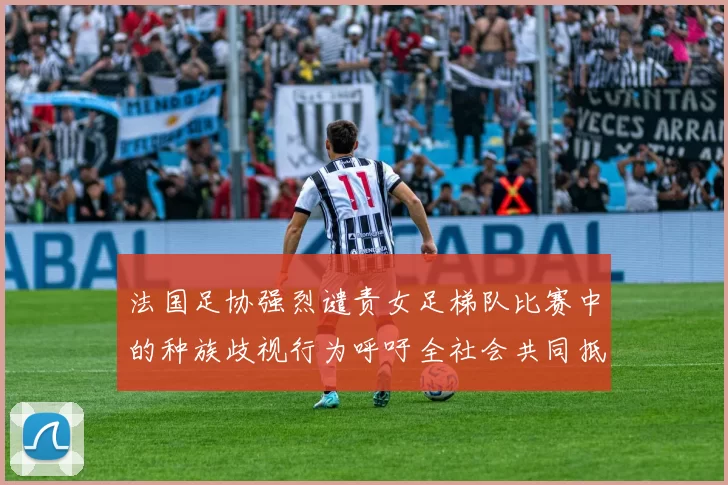 法国足协强烈谴责女足梯队比赛中的种族歧视行为呼吁全社会共同抵制