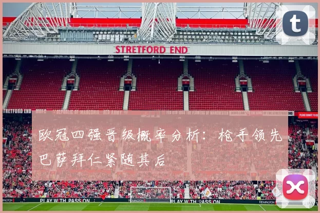 欧冠四强晋级概率分析：枪手领先巴萨拜仁紧随其后