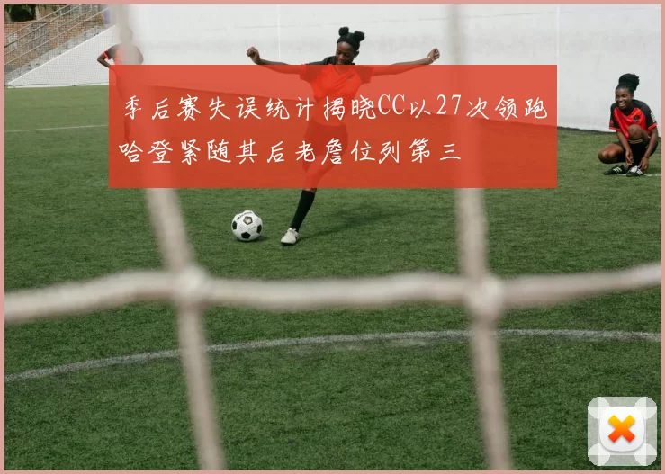 季后赛失误统计揭晓CC以27次领跑哈登紧随其后老詹位列第三