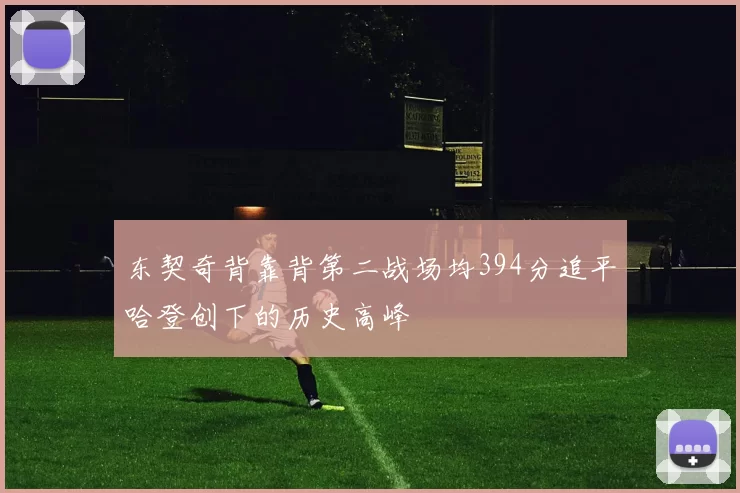 东契奇背靠背第二战场均394分追平哈登创下的历史高峰