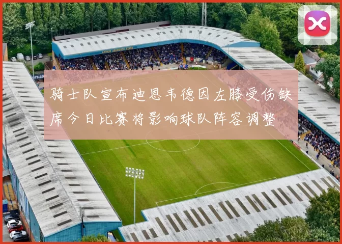 骑士队宣布迪恩韦德因左膝受伤缺席今日比赛将影响球队阵容调整