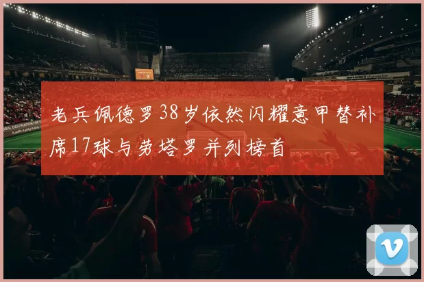 老兵佩德罗38岁依然闪耀意甲替补席17球与劳塔罗并列榜首