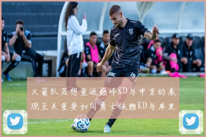 火箭队若想重返巅峰KD与申京的表现至关重要如同勇士依赖KD与库里