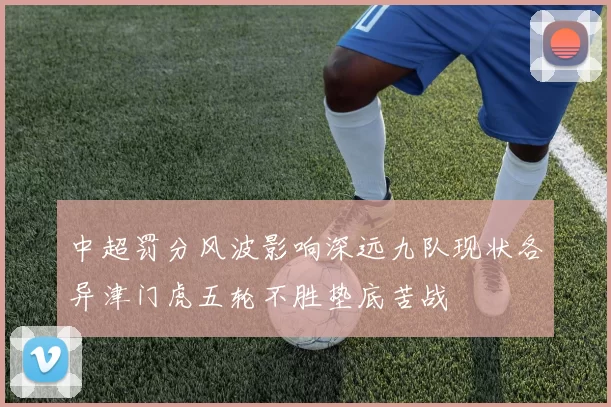 中超罚分风波影响深远九队现状各异津门虎五轮不胜垫底苦战