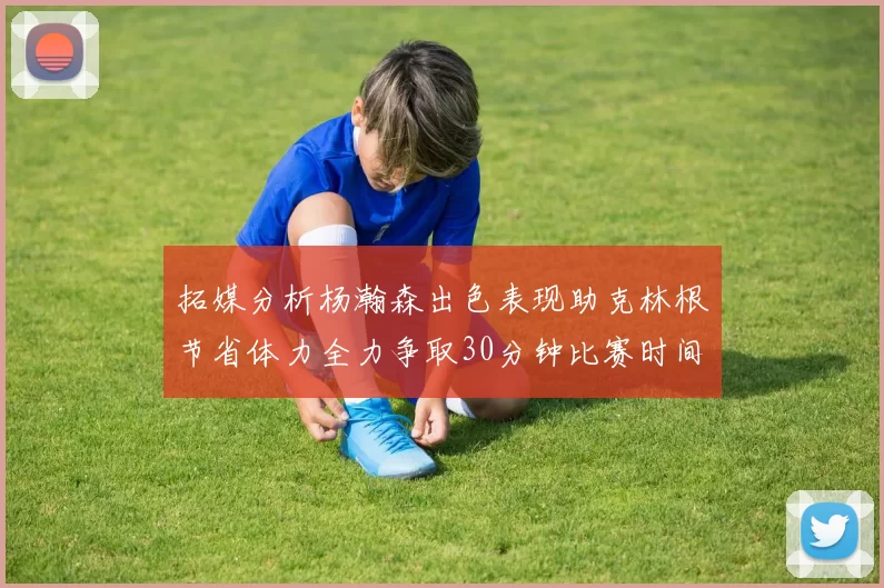 拓媒分析杨瀚森出色表现助克林根节省体力全力争取30分钟比赛时间